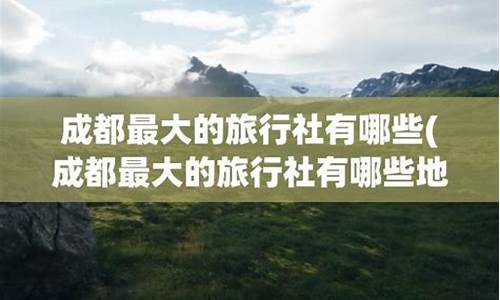 成都最大的旅行社有哪些_成都最大的旅行社有哪些地方